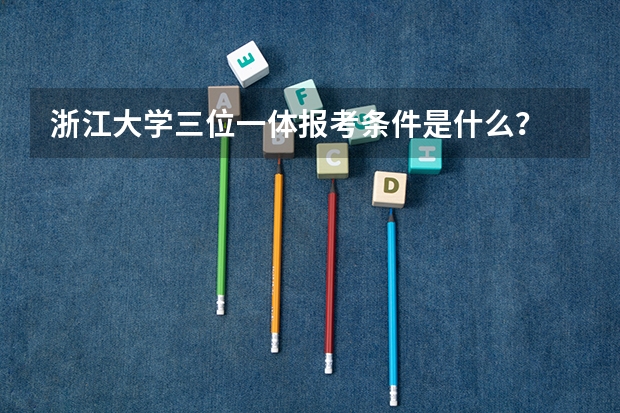 浙江大学三位一体报考条件是什么？