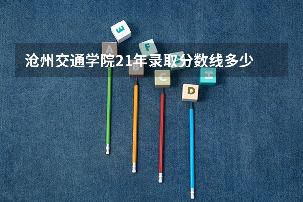 沧州交通学院21年录取分数线多少