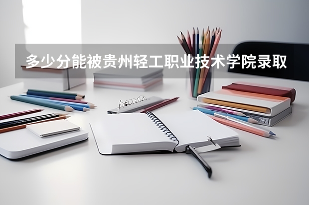 多少分能被贵州轻工职业技术学院录取