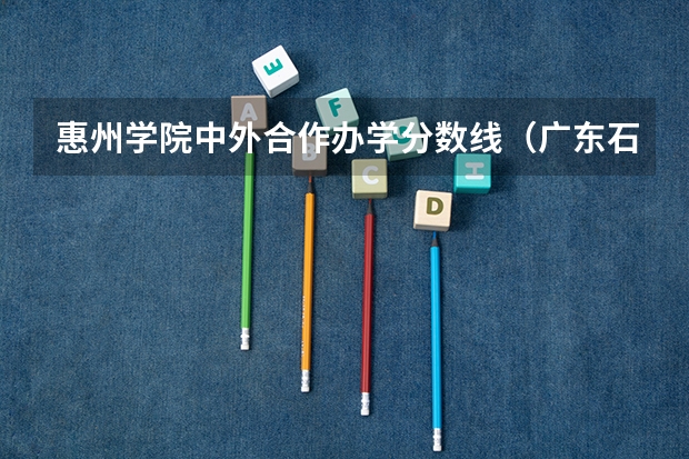 惠州学院中外合作办学分数线（广东石油化工学院好不好？）