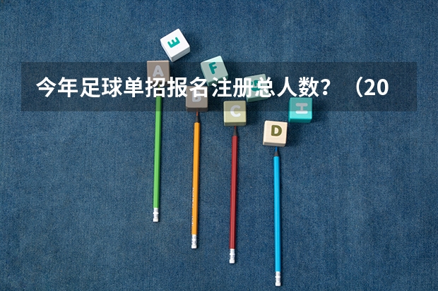 今年足球单招报名注册总人数？（2024年的高职单招的报名时间及流程政策）