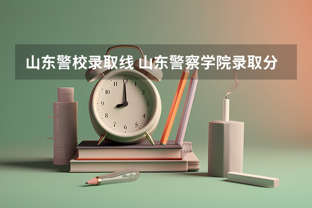 山东警校录取线 山东警察学院录取分数线（山东警察学院分数线）