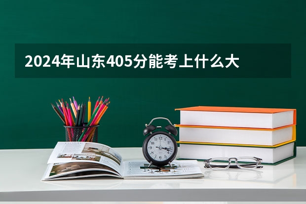 2024年山东405分能考上什么大学？
