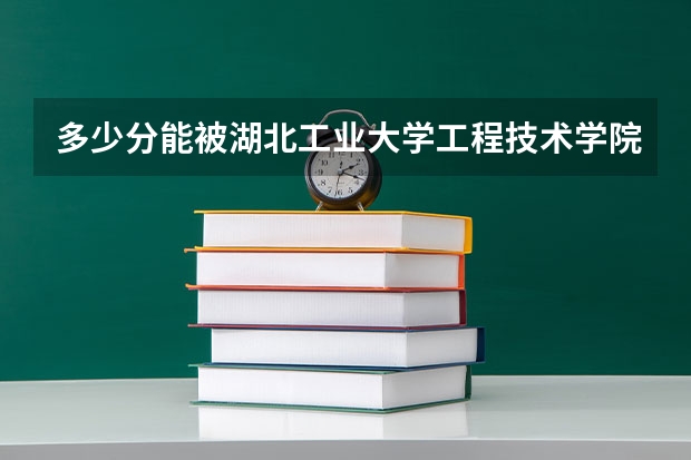 多少分能被湖北工业大学工程技术学院录取