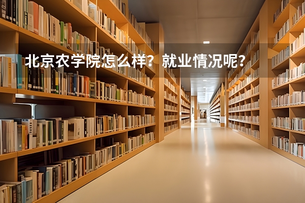 北京农学院怎么样？就业情况呢？