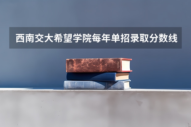 西南交大希望学院每年单招录取分数线（西南交通大学希望学院专科分数线）