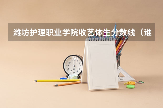 潍坊护理职业学院收艺体生分数线（谁知道潍坊职业学院，青岛职业学院，日照职业学院的普通高中和高职的录取分数线？）