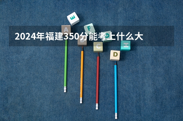 2024年福建350分能考上什么大学?