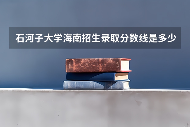 石河子大学海南招生录取分数线是多少