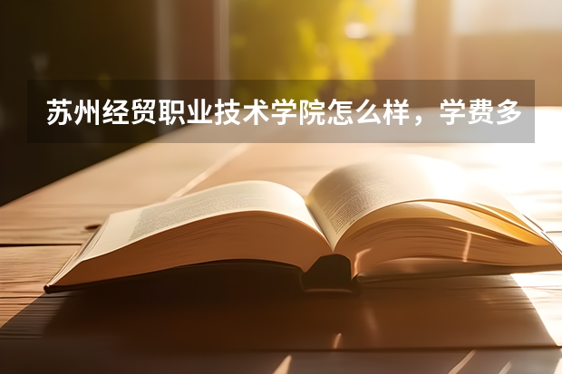 苏州经贸职业技术学院怎么样，学费多少，校园环境好吗 ？