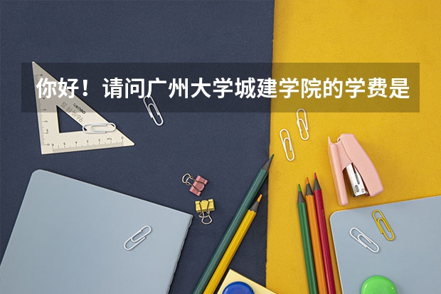 你好！请问广州大学城建学院的学费是多少？录取分数线是怎样的？
