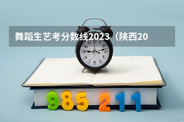 舞蹈生艺考分数线2023（陕西2024艺术类专业统考报名时间）