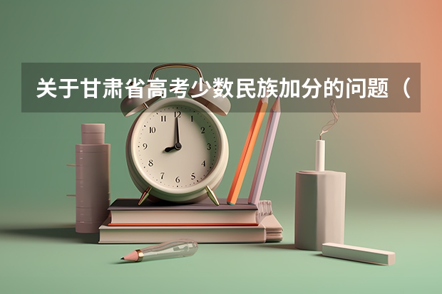 关于甘肃省高考少数民族加分的问题(在线等待)(2023甘肃高考少数民族加分政策)