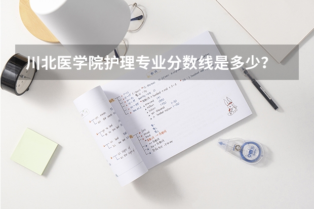 川北医学院护理专业分数线是多少？