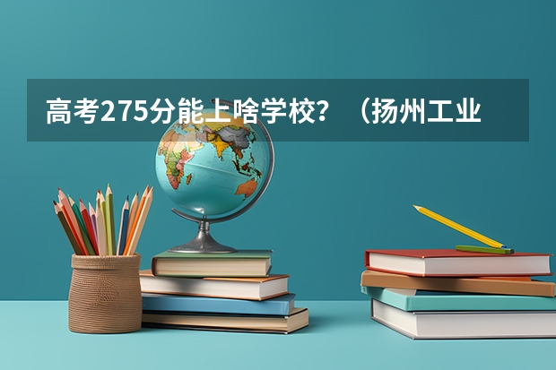 高考275分能上啥学校？（扬州工业职业技术学院各省最低录取分数线及位次）