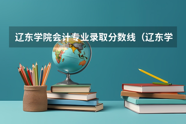 辽东学院会计专业录取分数线（辽东学院网络工程专升本分数线）