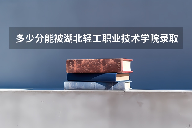 多少分能被湖北轻工职业技术学院录取