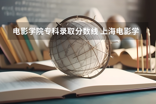 电影学院专科录取分数线 上海电影学院分数线