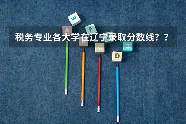 税务专业各大学在辽宁录取分数线？？学税务前景怎么样呢？？
