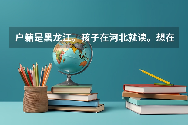 户籍是黑龙江。孩子在河北就读。想在河北高考。需要什么条件吗？最新消息