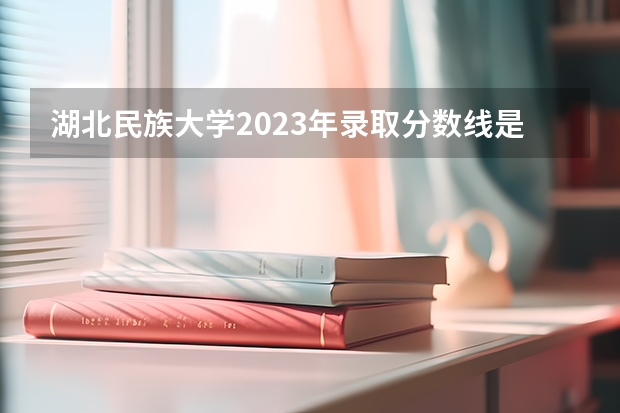 湖北民族大学2023年录取分数线是多少