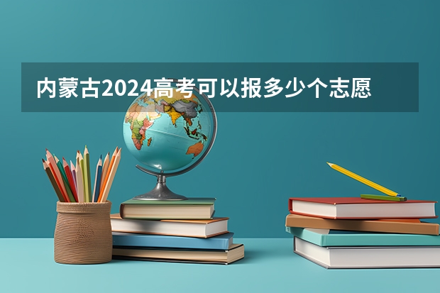 内蒙古2024高考可以报多少个志愿