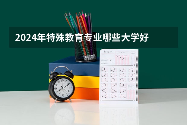 2024年特殊教育专业哪些大学好 哪些院校特殊教育专业强