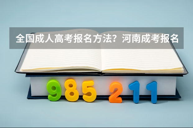 全国成人高考报名方法?河南成考报名入口官网?(2024专升本的报名时间和考试时间是几月)