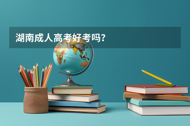 湖南成人高考好考吗?
