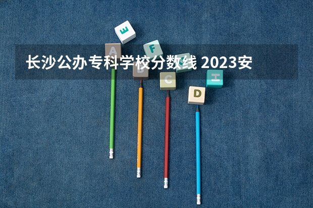 长沙公办专科学校分数线 2023安徽专科大学排名及录取分数线