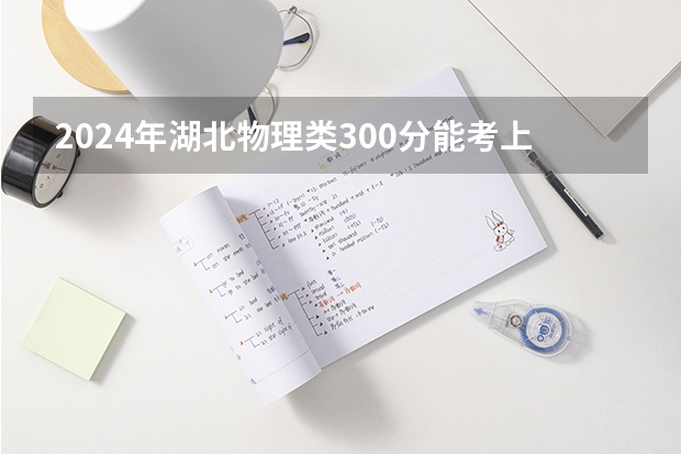 2024年湖北物理类300分能考上什么大学?