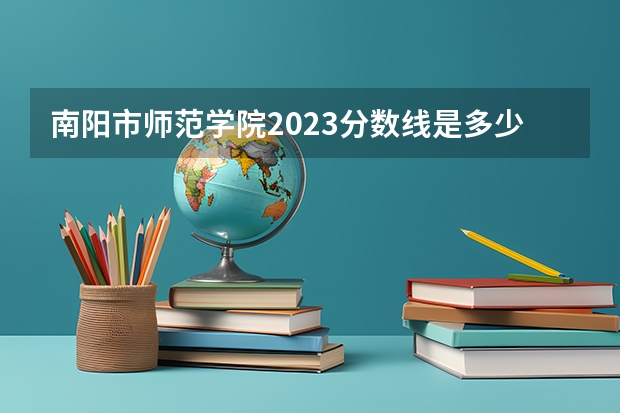 南阳市师范学院2023分数线是多少