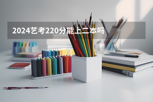 2024艺考220分能上二本吗