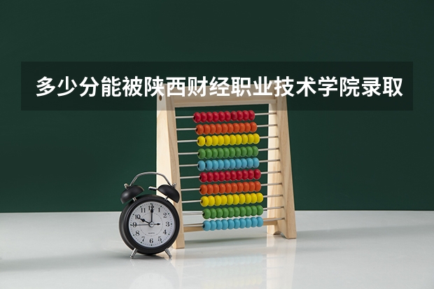 多少分能被陕西财经职业技术学院录取