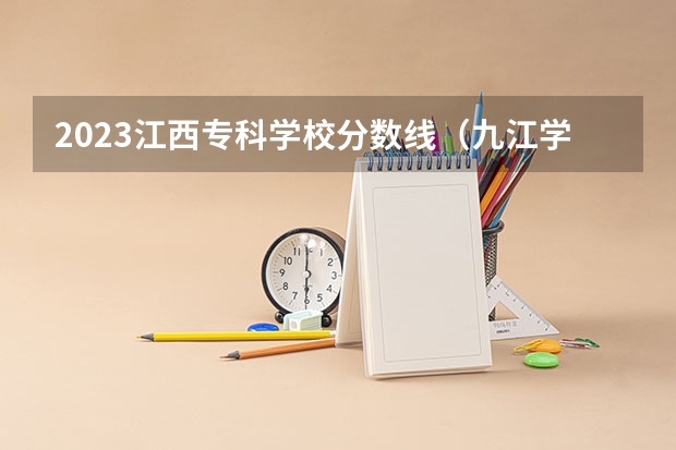 2023江西专科学校分数线（九江学院录取分数线2023专科生）