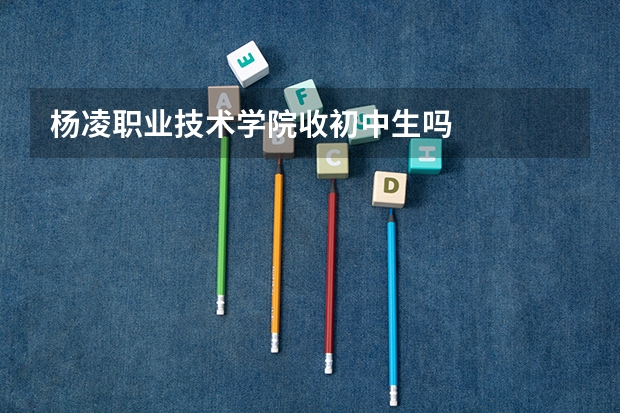 杨凌职业技术学院收初中生吗