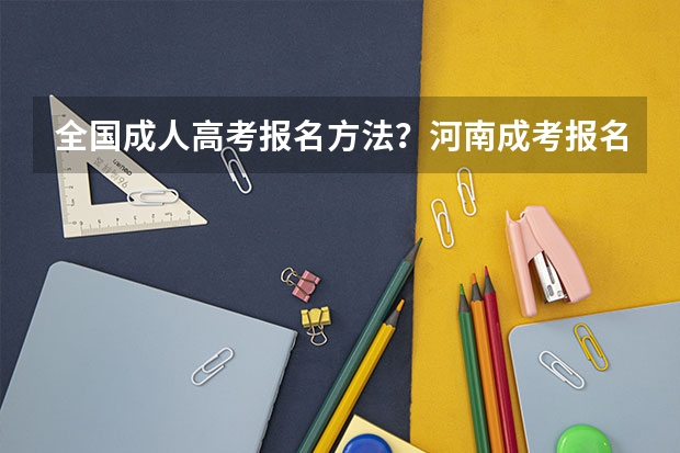 全国成人高考报名方法？河南成考报名入口官网？（成人高考报名和考试时间）