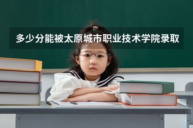 多少分能被太原城市职业技术学院录取