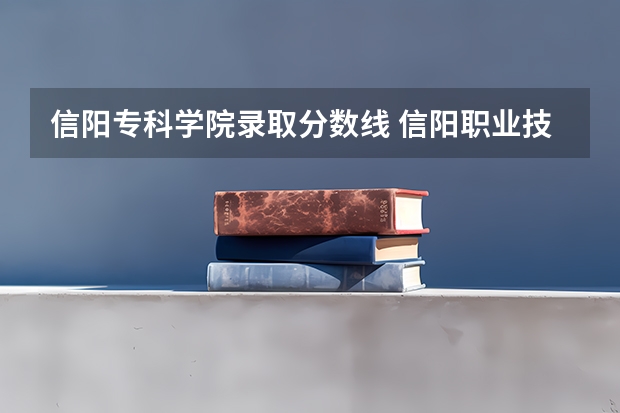 信阳专科学院录取分数线 信阳职业技术学院2023分数线