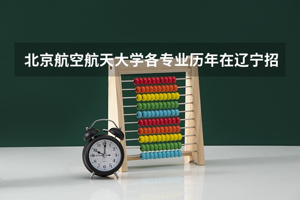 北京航空航天大学各专业历年在辽宁招生人数是多少