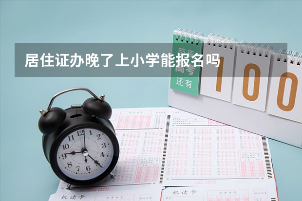 居住证办晚了上小学能报名吗