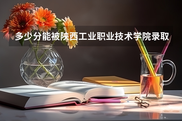 多少分能被陕西工业职业技术学院录取