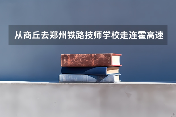从商丘去郑州铁路技师学校走连霍高速怎么走，具体路线