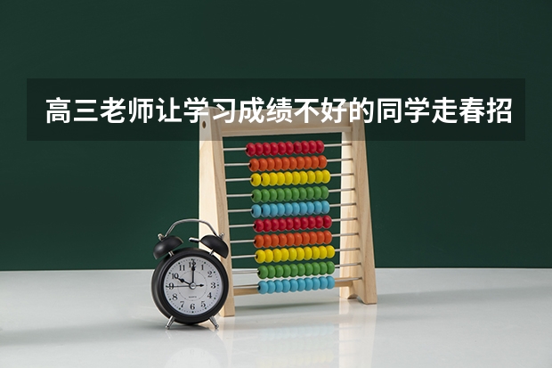 高三老师让学习成绩不好的同学走春招，春招与高考后统招有什么区别，有什么原因吗