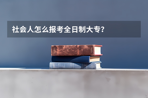 社会人怎么报考全日制大专？
