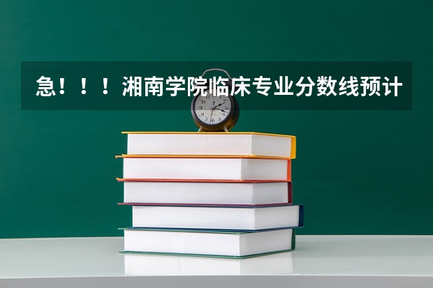 急！！！湘南学院临床专业分数线预计多少，湖南考生高出二本线55分能进临床吗？跪求！
