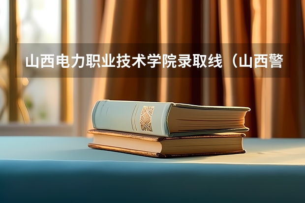山西电力职业技术学院录取线（山西警官职业学院录取分数线）