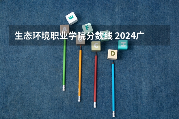 生态环境职业学院分数线 2024广东省最低分的公办大专排名及最低分数线位次
