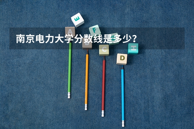 南京电力大学分数线是多少？