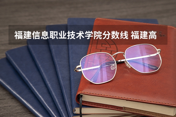 福建信息职业技术学院分数线 福建高校录取分数线